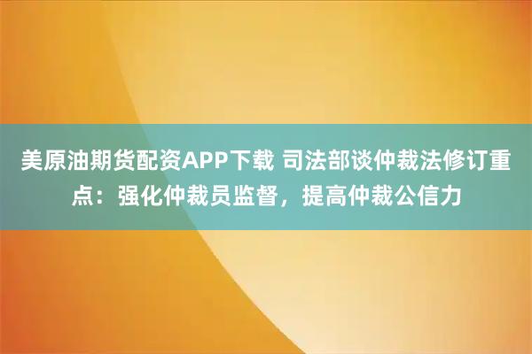 美原油期货配资APP下载 司法部谈仲裁法修订重点：强化仲裁员监督，提高仲裁公信力