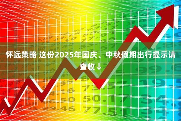 怀远策略 这份2025年国庆、中秋假期出行提示请查收↓