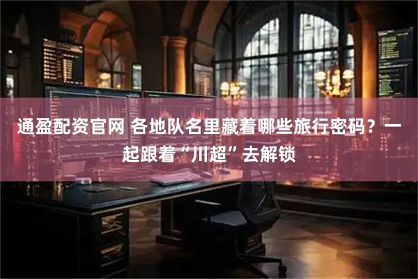 通盈配资官网 各地队名里藏着哪些旅行密码？一起跟着“川超”去解锁