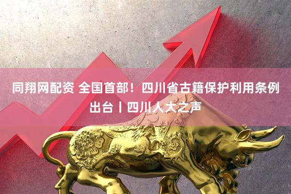 同翔网配资 全国首部！四川省古籍保护利用条例出台丨四川人大之声