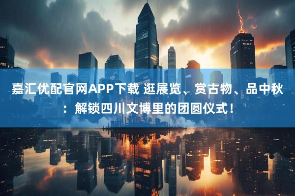 嘉汇优配官网APP下载 逛展览、赏古物、品中秋：解锁四川文博里的团圆仪式！