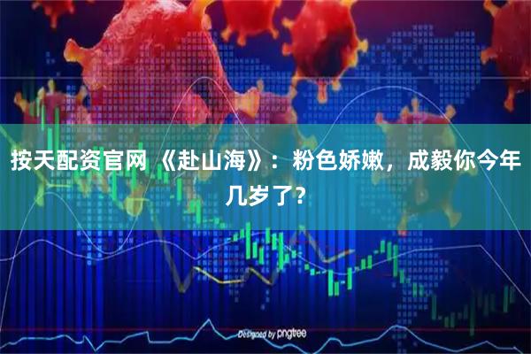 按天配资官网 《赴山海》：粉色娇嫩，成毅你今年几岁了？