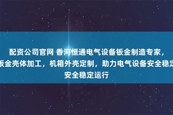 配资公司官网 香河恒通电气设备钣金制造专家，专注钣金壳体加工，机箱外壳定制，助力电气设备安全稳定运行