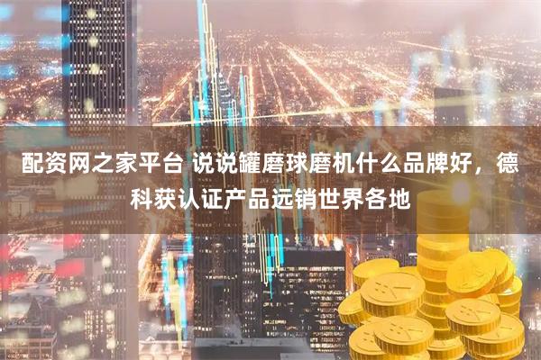 配资网之家平台 说说罐磨球磨机什么品牌好，德科获认证产品远销世界各地