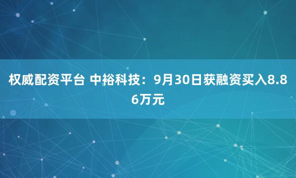 权威配资平台 中裕科技：9月30日获融资买入8.86万元