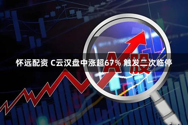 怀远配资 C云汉盘中涨超67% 触发二次临停