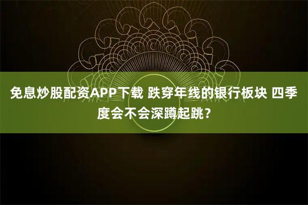 免息炒股配资APP下载 跌穿年线的银行板块 四季度会不会深蹲起跳？