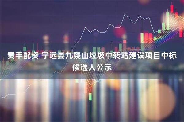 责丰配资 宁远县九嶷山垃圾中转站建设项目中标候选人公示