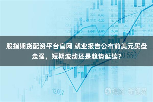 股指期货配资平台官网 就业报告公布前美元买盘走强，短期波动还是趋势延续？