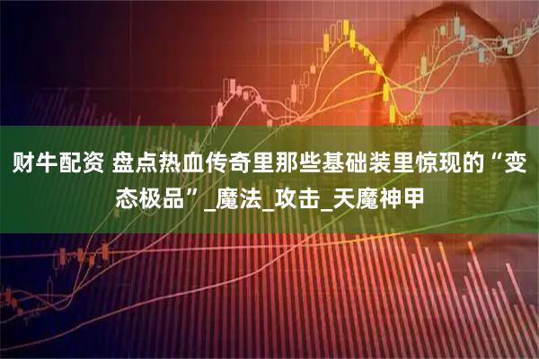 财牛配资 盘点热血传奇里那些基础装里惊现的“变态极品”_魔法_攻击_天魔神甲