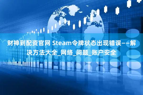 财神到配资官网 Steam令牌状态出现错误——解决方法大全_网络_问题_账户安全