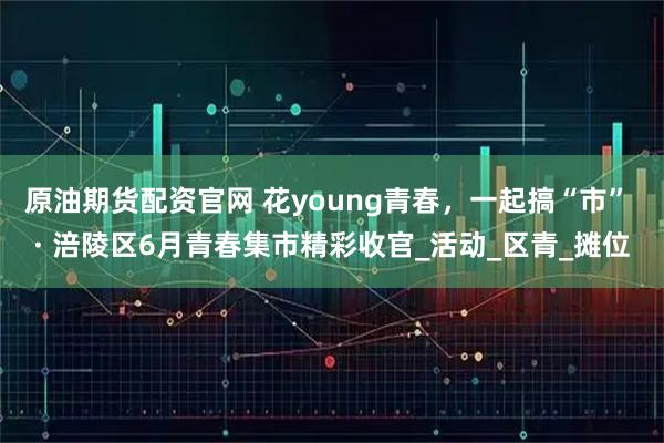 原油期货配资官网 花young青春，一起搞“市” · 涪陵区6月青春集市精彩收官_活动_区青_摊位