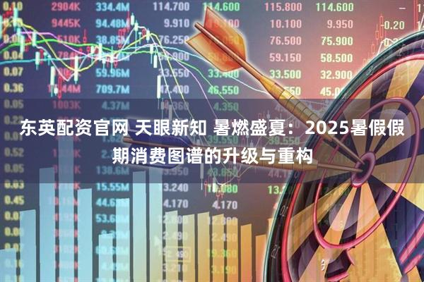 东英配资官网 天眼新知 暑燃盛夏：2025暑假假期消费图谱的升级与重构