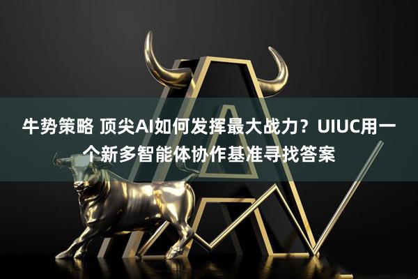 牛势策略 顶尖AI如何发挥最大战力？UIUC用一个新多智能体协作基准寻找答案