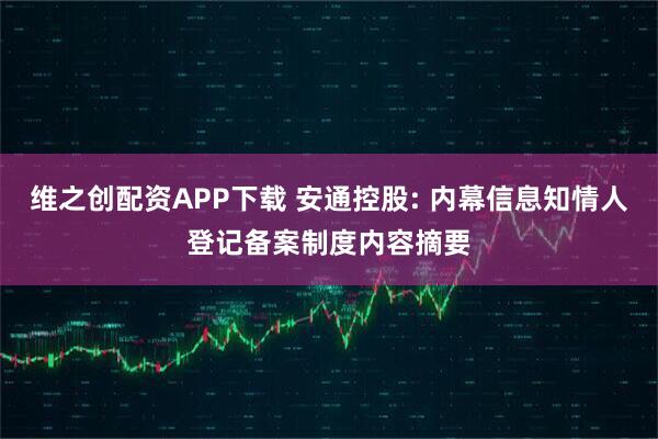 维之创配资APP下载 安通控股: 内幕信息知情人登记备案制度内容摘要