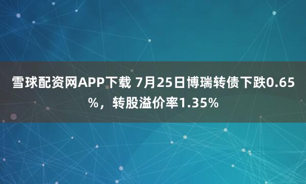 雪球配资网APP下载 7月25日博瑞转债下跌0.65%，转股溢价率1.35%