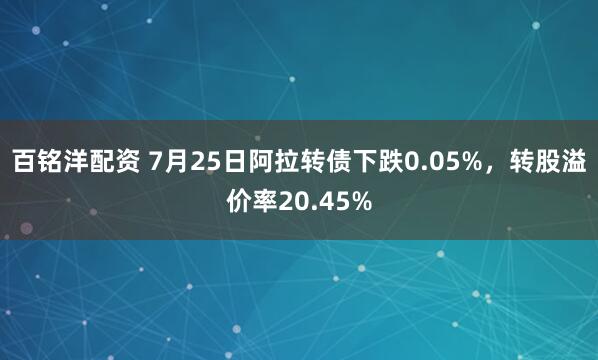 百铭洋配资 7月25日阿拉转债下跌0.05%，转股溢价率20.45%