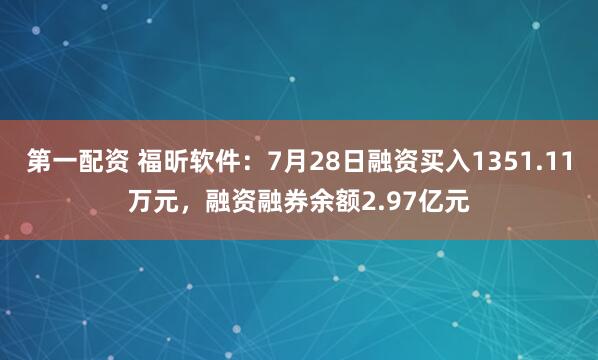 第一配资 福昕软件：7月28日融资买入1351.11万元，融资融券余额2.97亿元