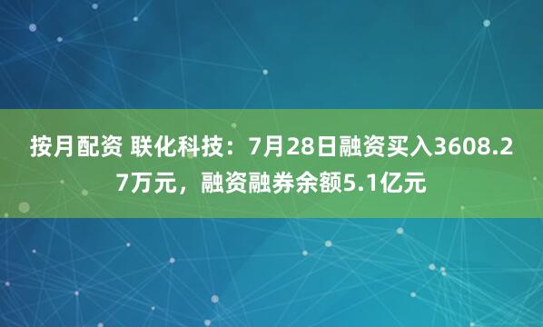 按月配资 联化科技：7月28日融资买入3608.27万元，融资融券余额5.1亿元