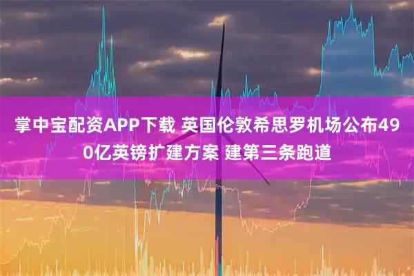 掌中宝配资APP下载 英国伦敦希思罗机场公布490亿英镑扩建方案 建第三条跑道
