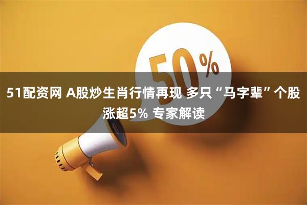 51配资网 A股炒生肖行情再现 多只“马字辈”个股涨超5% 专家解读