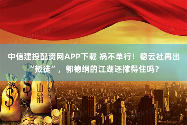 中信建投配资网APP下载 祸不单行！德云社再出“叛徒”，郭德纲的江湖还撑得住吗？