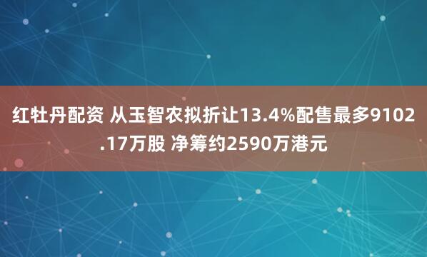 红牡丹配资 从玉智农拟折让13.4%配售最多9102.17万股 净筹约2590万港元