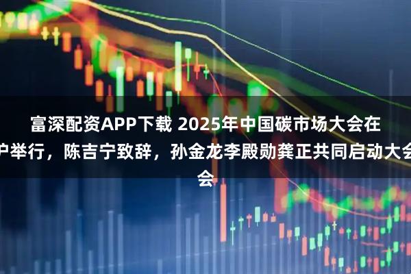 富深配资APP下载 2025年中国碳市场大会在沪举行,陈吉宁致辞,孙金龙李殿勋龚正共同启动大会