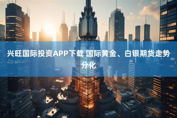 兴旺国际投资APP下载 国际黄金、白银期货走势分化