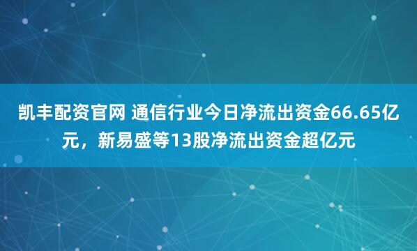 凯丰配资官网 通信行业今日净流出资金66.65亿元,新易盛等13股净流出资金超亿元