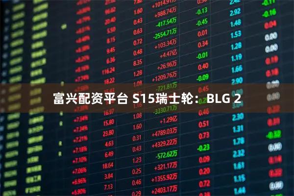 富兴配资平台 S15瑞士轮：BLG 2