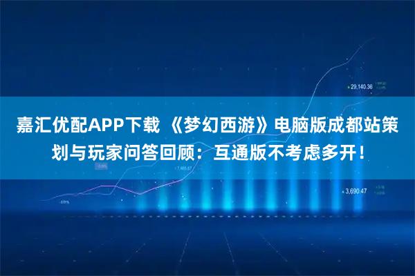 嘉汇优配APP下载 《梦幻西游》电脑版成都站策划与玩家问答回顾:互通版不考虑多开!