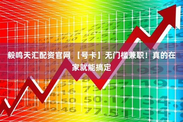 毅鸣天汇配资官网 【号卡】无门槛兼职!真的在家就能搞定