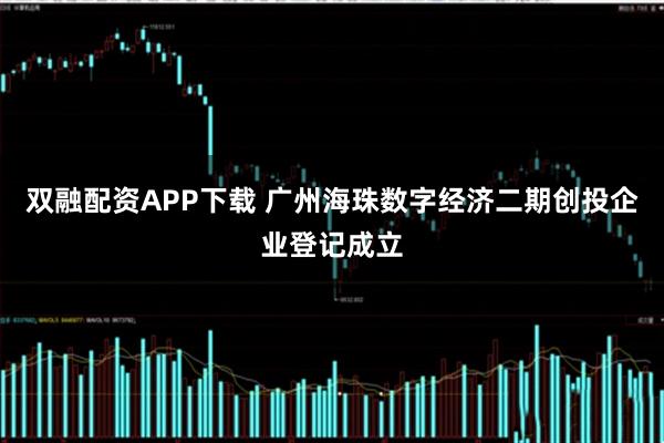 双融配资APP下载 广州海珠数字经济二期创投企业登记成立