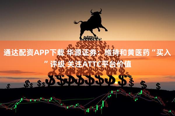 通达配资APP下载 华源证券：维持和黄医药“买入”评级 关注ATTC平台价值
