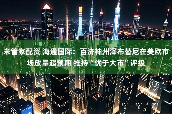 米管家配资 海通国际：百济神州泽布替尼在美欧市场放量超预期 维持“优于大市”评级