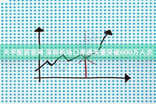 天宇配资官网 深圳机场口岸通关量突破600万人次