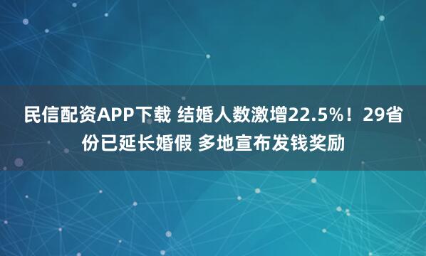 民信配资APP下载 结婚人数激增22.5%！29省份已延长婚假 多地宣布发钱奖励