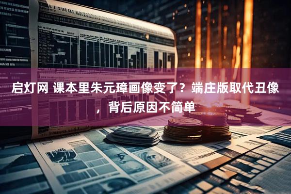 启灯网 课本里朱元璋画像变了？端庄版取代丑像，背后原因不简单