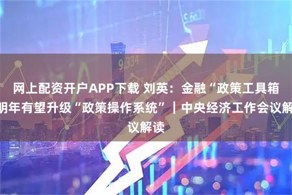 网上配资开户APP下载 刘英：金融“政策工具箱”明年有望升级“政策操作系统”｜中央经济工作会议解读