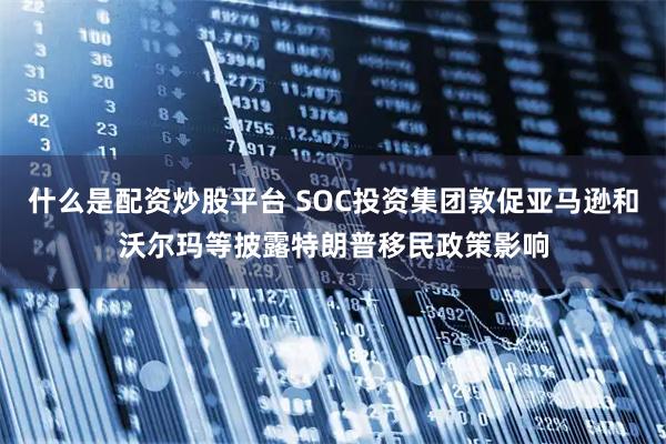什么是配资炒股平台 SOC投资集团敦促亚马逊和沃尔玛等披露特朗普移民政策影响