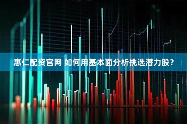 惠仁配资官网 如何用基本面分析挑选潜力股？
