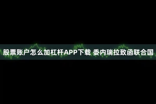 股票账户怎么加杠杆APP下载 委内瑞拉致函联合国