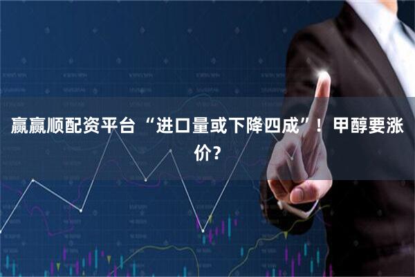 赢赢顺配资平台 “进口量或下降四成”！甲醇要涨价？