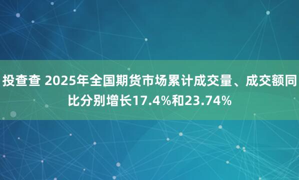 投查查 2025年全国期货市场累计成交量、成交额同比分别增长17.4%和23.74%