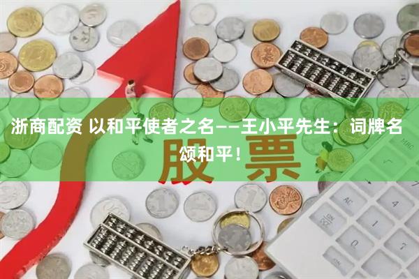 浙商配资 以和平使者之名——王小平先生：词牌名 颂和平！
