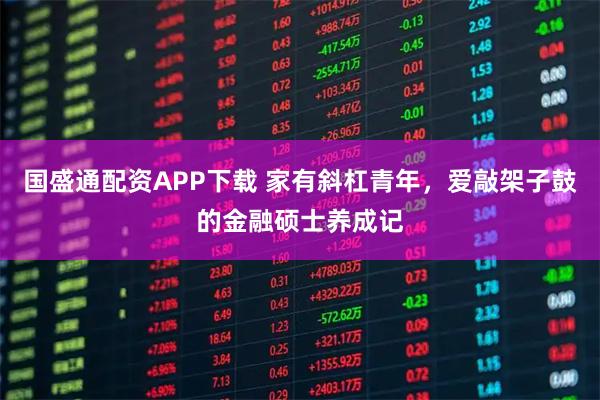 国盛通配资APP下载 家有斜杠青年，爱敲架子鼓的金融硕士养成记