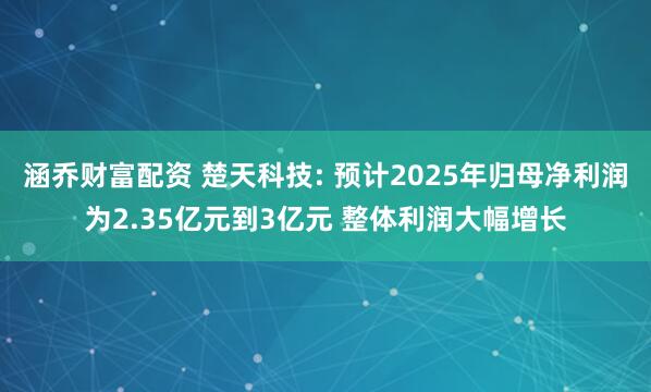 涵乔财富配资 楚天科技: 预计2025年归母净利润为2.35亿元到3亿元 整体利润大幅增长