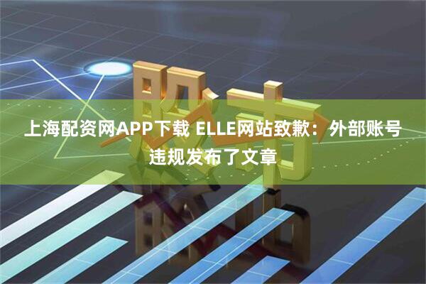 上海配资网APP下载 ELLE网站致歉：外部账号违规发布了文章