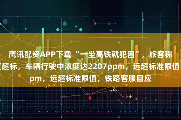 鹰讯配资APP下载 “一坐高铁就犯困”，旅客称系二氧化碳浓度超标，车辆行驶中浓度达2207ppm，远超标准限值，铁路客服回应